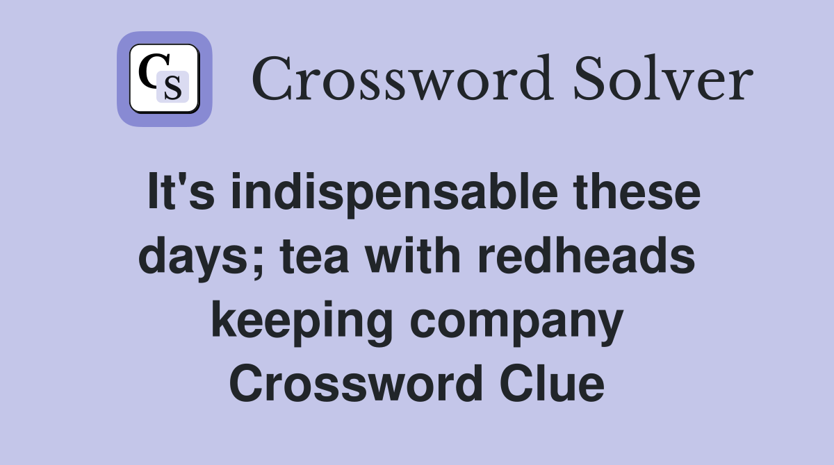 It's indispensable these days; tea with redheads keeping company